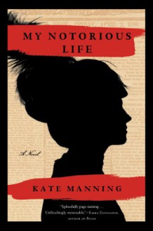 My Notorious Life: A Novel - Kate Manning