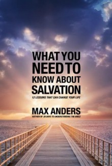 What You Need to Know About Salvation: 12 Lessons That Can Change Your Life - Max E. Anders