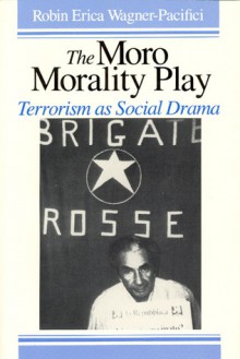 The Moro Morality Play: Terrorism as Social Drama - Robin Wagner-Pacifici, Wagner-Pacifici, Robin E. Wagner-Pacifici, Robin E.