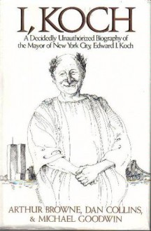 I, Koch: A Decidedly Unauthorized Biography of the Mayor of New York City, Edward I. Koch - Arthur Browne, Michael Goodwin, Dan Collins