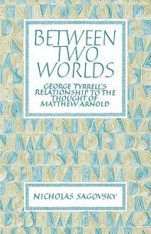 Between Two Worlds: George Tyrrell's Relationship to the Thought of Matthew Arnold - Nicholas Sagovsky