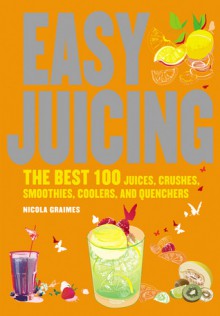 Easy Juicing: The Best 100 Juices, Crushes, Smoothies, Coolers, and Quenchers - Nicola Graimes