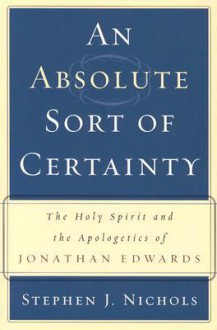 An Absolute Sort of Certainty: The Holy Spirit and the Apologetics of Jonathan Edwards - Stephen J. Nichols