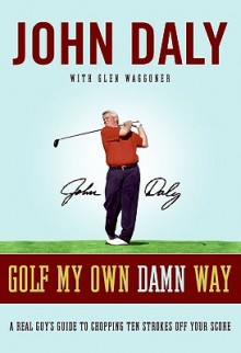 Golf My Own Damn Way: A Real Guy's Guide to Chopping Ten Strokes Off Your Score - John Daly