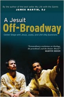 A Jesuit Off-Broadway: Center Stage with Jesus, Judas, and Life's Big Questions - James J. Martin, Stephen Adly Guirgis