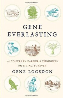 Gene Everlasting: A Contrary Farmer's Thoughts on Living Forever - Gene Logsdon