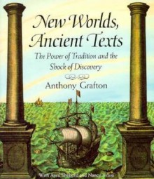 New Worlds, Ancient Texts: The Power of Tradition and the Shock of Discovery - Anthony Grafton, April Shelford, Nancy Siraisi