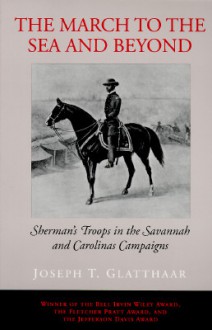 The March to the Sea and Beyond: Sherman's Troops in the Savannah and Carolinas Campaigns - Joseph T. Glatthaar