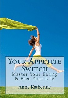 Your Appetite Switch: Master Your Eating & Free Your Life - Anne Katherine, Theresa Wright, Phil Werdell, Sherry Buckner, Bert Bauer, Glenn Smead, Mary Foushi, Anne Katherine Ma