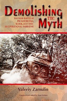 Demolishing the Myth: The Tank Battle at Prokhorovka, Kursk, July 1943: An Operational Narrative - Valeriy Zamulin, Stuart Britton