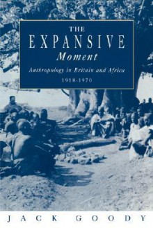 The Expansive Moment: The Rise of Social Anthropology in Britain and Africa 1918 1970 - Jack Goody