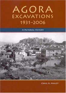 Agora Excavations, 1931-2006: A Pictorial History - Craig A. Mauzy