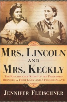 Mrs. Lincoln and Mrs. Keckly: The Remarkable Story of the Friendship Between a First Lady and a Former Slave - Jennifer Fleischner