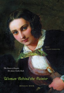 Woman Behind the Painter: The Diaries of Rosalie, Mrs. James Clarke Hook - Rosalie Hook, Juliet McMaster