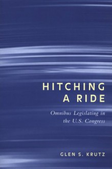 Hitching a Ride: Omnibus Legislating in the U.S. Congress - Glen S. Krutz, Samuel C. Patterson