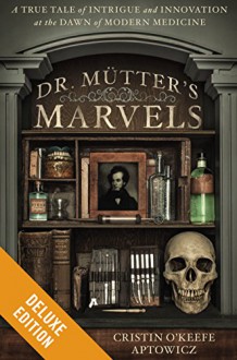 Dr. Mutter's Marvels Deluxe: A True Tale of Intrigue and Innovation at the Dawn of Modern Medicine - Cristin O'Keefe Aptowicz