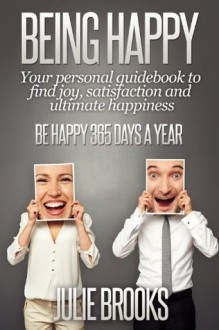 Being Happy: Your Personal Guidebook to Find Joy, Satisfaction and Ultimate Happiness - Julie Brooks