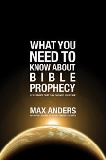 What You Need to Know about Bible Prophecy: 12 Lessons That Can Change Your Life - Max E. Anders