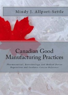 Canadian Good Manufacturing Practices: Pharmaceutical, Biotechnology, and Medical Device Regulations and Guidance Concise Reference - Mindy J. Allport-Settle