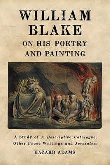 William Blake on His Poetry and Painting: A Study of a Descriptive Catalogue, Other Prose Writings and Jerusalem - Hazard Adams