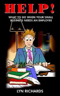 Help!: What to Do When Your Small Business Needs an Employee - Lyn Richards