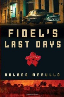 Fidel's Last Days: A Novel - Roland Merullo