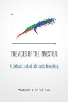 The Ages of the Investor: A Critical Look at Life-cycle Investing - William J. Bernstein