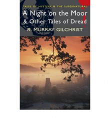 A Night on the Moor & Other Tales of Dread (Tales of Mystery & the Supernatural) - R. Murray Gilchrist