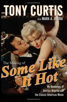 The Making of Some Like It Hot: My Memories of Marilyn Monroe and the Classic American Movie - Tony Curtis, Mark A. Vieira