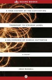 A True History of the Captivation, Transport to Strange Lands, and Deliverance of Hannah Guttentag - Josh Russell