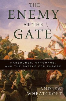 The Enemy at the Gate: Habsburgs, Ottomans and the Battle for Europe - Andrew Wheatcroft