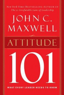 Attitude 101: What Every Leader Needs to Know - John C. Maxwell