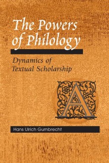 The Powers of Philology: DYNAMICS OF TEXTUAL SCHOLARSHIP - Hans Ulrich Gumbrecht