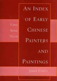 Index of Early Chinese Painters & Paintings: T'Ang, Sung, Yuan - James Cahill