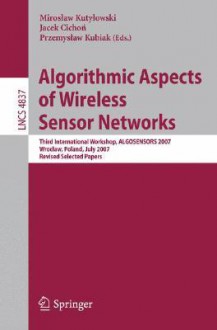 Algorithmic Aspects of Wireless Sensor Networks: Third International Workshop, Algosensors 2007, Wroclaw, Poland, July 14, 2007, Revised Selected Papers - Miroslaw Kutylowski, Jacek Cichon, Przemylsaw Kubiak