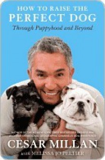 How to Raise the Perfect Dog: Through Puppyhood and Beyond - Cesar Millan, Melissa Jo Peltier