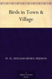 Birds in Town & Village - W. H. (William Henry) Hudson