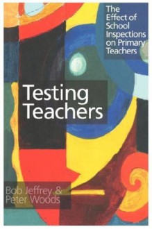 Testing Teachers: The Effects of Inspections on Primary Teachers - Bob Jeffrey, Peter Woods