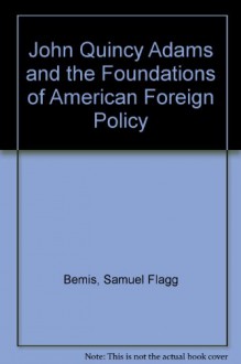 John Quincy Adams and the Foundations of American Foreign Policy - Samuel Flagg Bemis