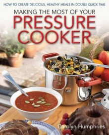 Making the Most of Your Pressure Cooker: How to Create Healthy Meals in Double Quick Time. by Carolyn Humphries - Carolyn Humphries