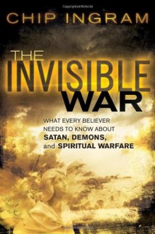 Invisible War, The: What Every Believer Needs to Know about Satan, Demons, and Spiritual Warfare - Chip Ingram