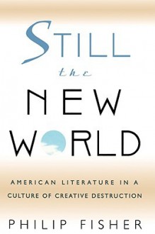 Still the New World: American Literature in a Culture of Creative Destruction - Philip Fisher