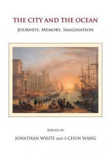 The City and the Ocean: Journeys, Memory, Imagination - Jonathan White, I-Chun Wang