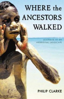 Where the Ancestors Walked: Australia as an Aboriginal Landscape - Philip Clarke