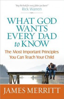 What God Wants Every Dad to Know: The Most Important Principles You Can Teach Your Child - James Merritt