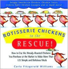 Rotisserie Chickens to the Rescue!: How to Use the Already-Roasted Chickens You Purchase at the Market to Make More Than 125 Simple and Delicious Meals - Carla Fitzgerald Williams