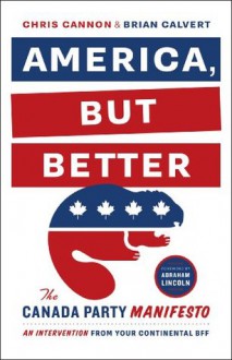 America, But Better: The Canada Party Manifesto - Chris Cannon, Brian Calvert