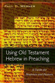 Using Old Testament Hebrew in Preaching: A Guide for Students and Pastors - Paul D. Wegner