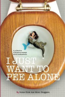 I Just Want to Pee Alone: A Collection of Humorous Essays by Kick Ass Mom Bloggers - Stacey Hatton, Rebecca Gallagher, Jessica Watson, J.D. Bailey