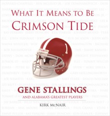 What It Means to Be Crimson Tide: Gene Stallings and Alabama's Greatest Players - Kirk McNair, Gene Stallings